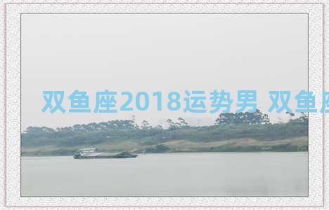 双鱼座2018运势男 双鱼座2018年